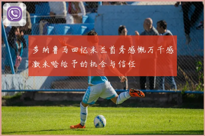 多纳鲁马回忆米兰首秀感慨万千感激米哈给予的机会与信任