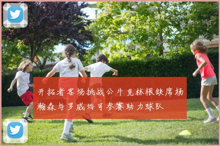 开拓者客场挑战公牛克林根缺席杨瀚森与罗威均可参赛助力球队