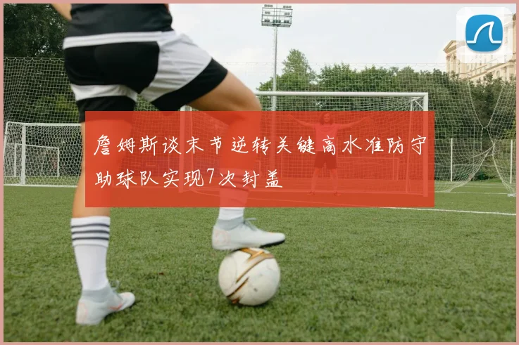 詹姆斯谈末节逆转关键高水准防守助球队实现7次封盖