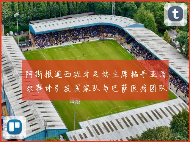 阿斯报道西班牙足协主席插手亚马尔事件引发国家队与巴萨医疗团队矛盾
