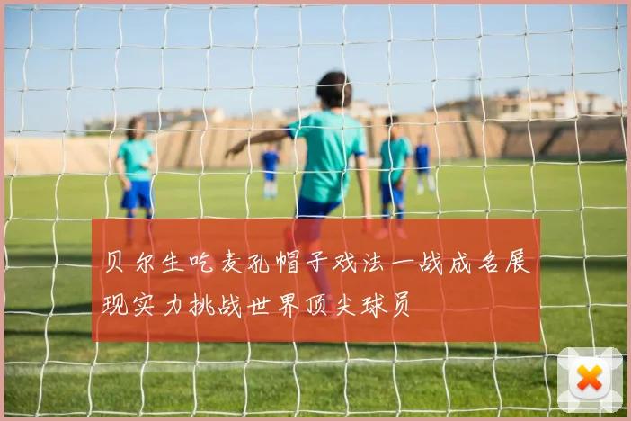 贝尔生吃麦孔帽子戏法一战成名展现实力挑战世界顶尖球员