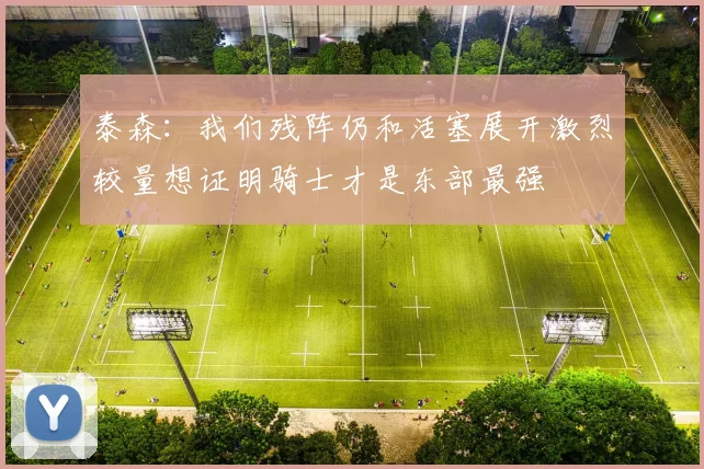 泰森：我们残阵仍和活塞展开激烈较量想证明骑士才是东部最强