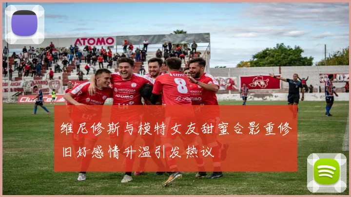 维尼修斯与模特女友甜蜜合影重修旧好感情升温引发热议