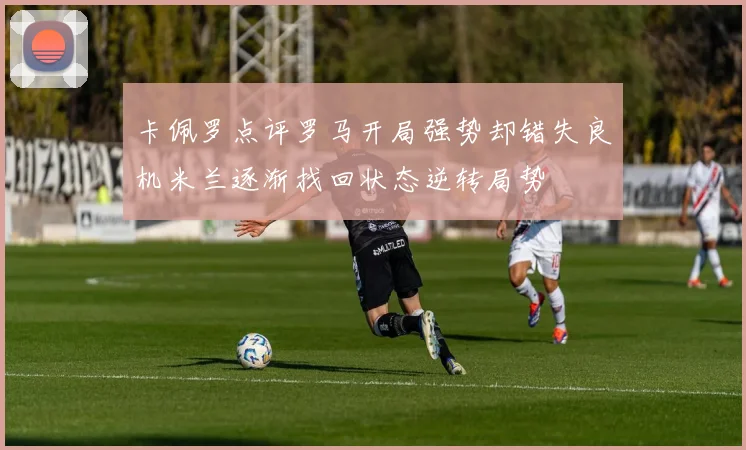 卡佩罗点评罗马开局强势却错失良机米兰逐渐找回状态逆转局势