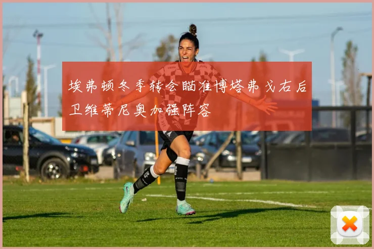 埃弗顿冬季转会瞄准博塔弗戈右后卫维蒂尼奥加强阵容