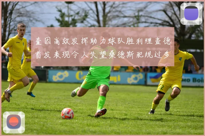 奎因高效发挥助力球队胜利理查德首发表现令人失望桑德斯犯规过多影响比赛