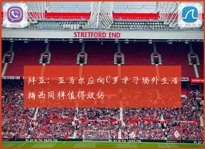 拜亚：亚马尔应向C罗学习场外生活梅西同样值得效仿