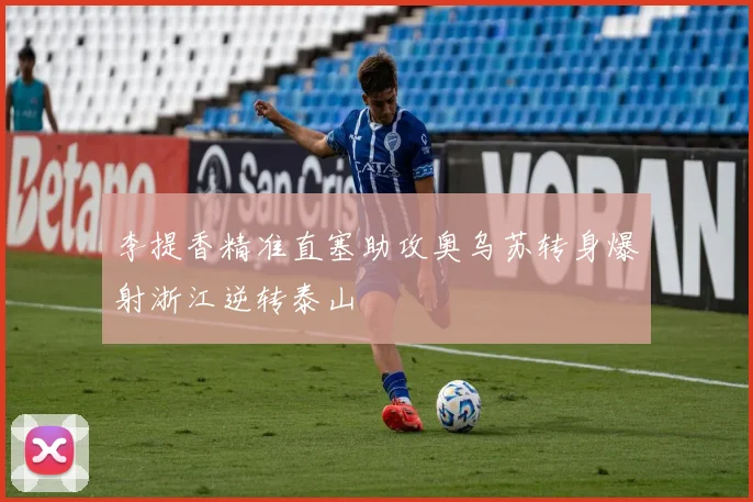 李提香精准直塞助攻奥乌苏转身爆射浙江逆转泰山