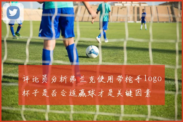 评论员分析弗兰克使用带枪手logo杯子是否合适赢球才是关键因素