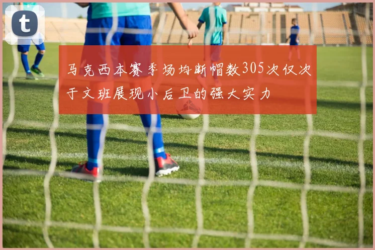 马克西本赛季场均断帽数305次仅次于文班展现小后卫的强大实力