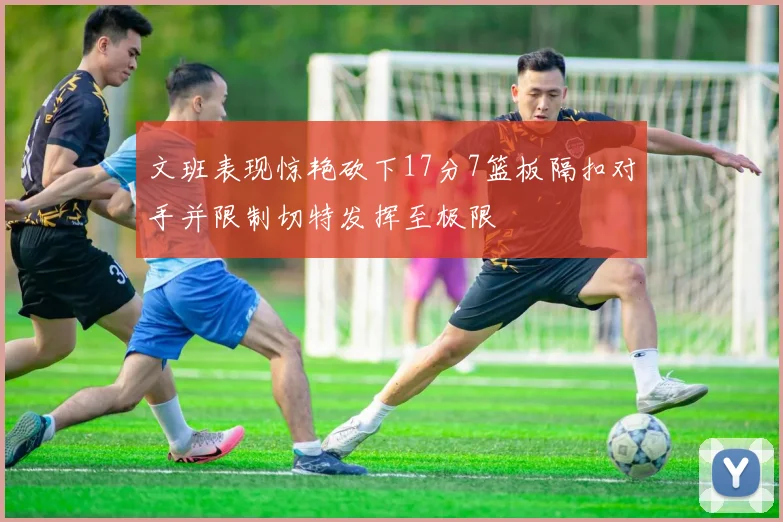 文班表现惊艳砍下17分7篮板隔扣对手并限制切特发挥至极限