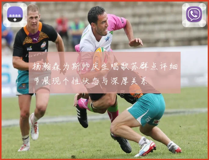 杨瀚森为斯帅庆生唱歌苏群点评细节展现个性状态与深厚关系