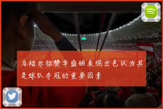 马绍尔称赞华盛顿表现出色认为其是球队夺冠的重要因素