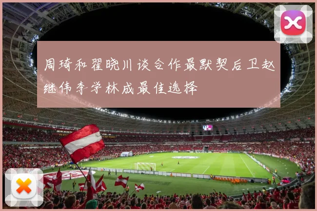 周琦和翟晓川谈合作最默契后卫赵继伟李学林成最佳选择