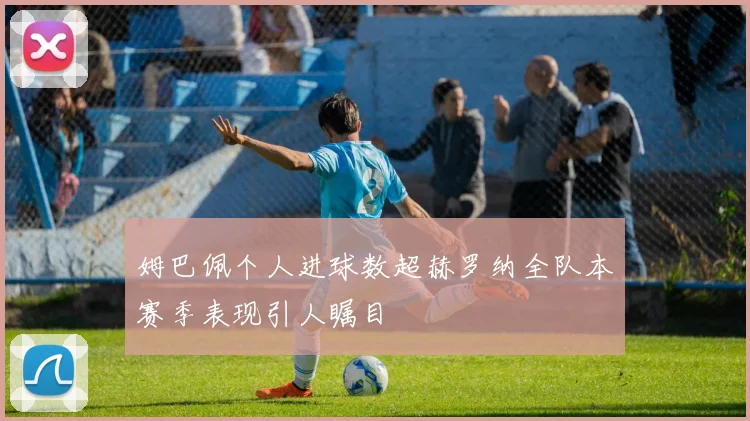 姆巴佩个人进球数超赫罗纳全队本赛季表现引人瞩目