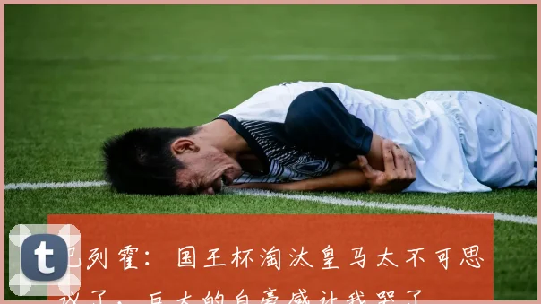 巴列霍：国王杯淘汰皇马太不可思议了，巨大的自豪感让我哭了