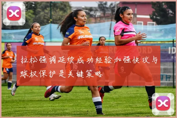 拉松强调延续成功经验加强快攻与球权保护是关键策略