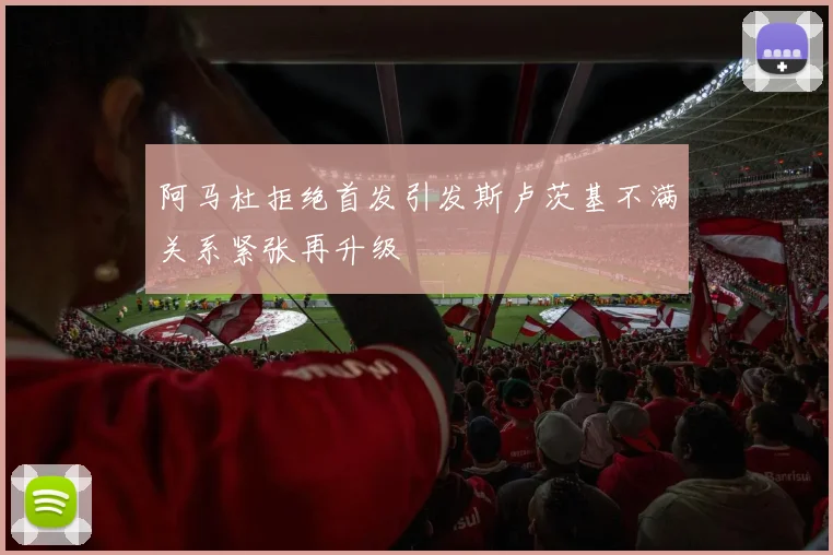 阿马杜拒绝首发引发斯卢茨基不满关系紧张再升级