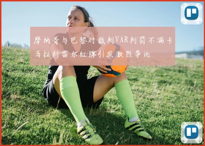摩纳哥与巴黎对裁判VAR判罚不满卡马拉科雷尔红牌引发激烈争论