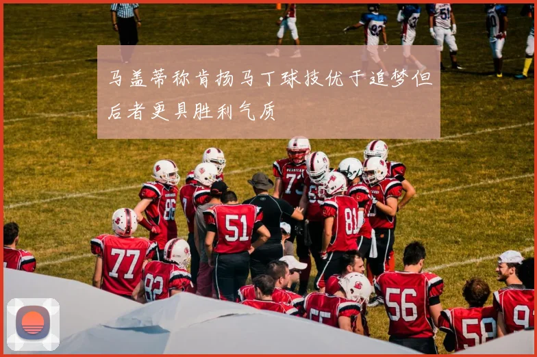马盖蒂称肯扬马丁球技优于追梦但后者更具胜利气质