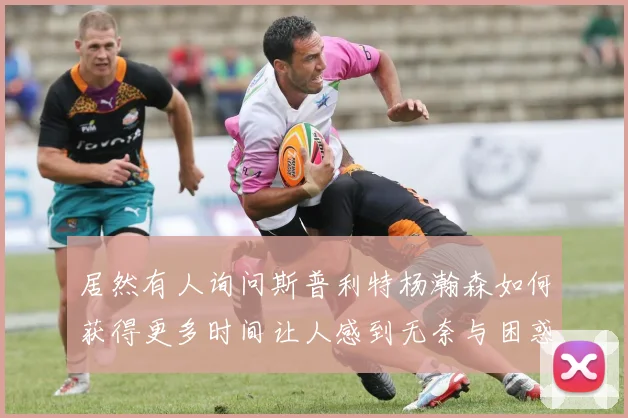 居然有人询问斯普利特杨瀚森如何获得更多时间让人感到无奈与困惑