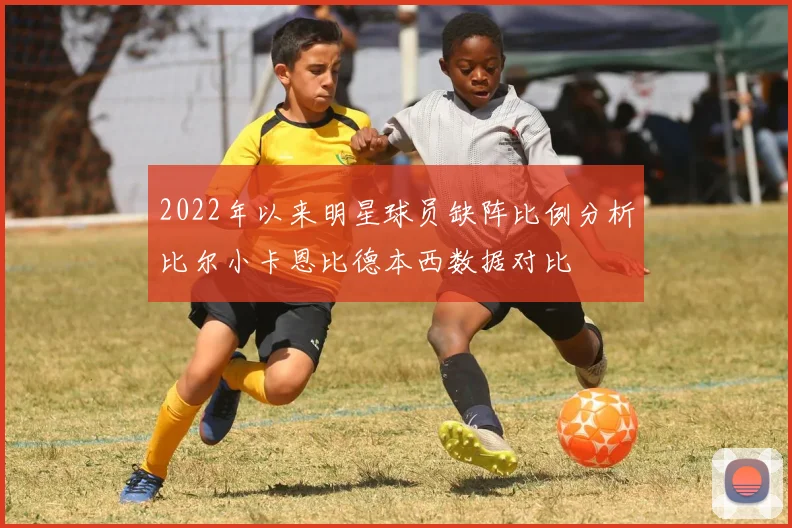 2022年以来明星球员缺阵比例分析比尔小卡恩比德本西数据对比