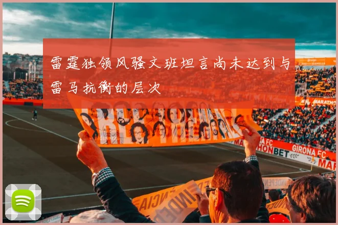雷霆独领风骚文班坦言尚未达到与雷马抗衡的层次