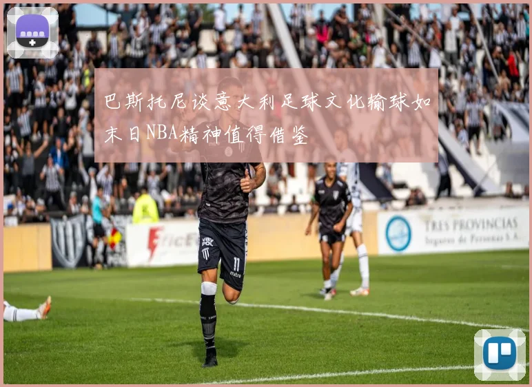 巴斯托尼谈意大利足球文化输球如末日NBA精神值得借鉴