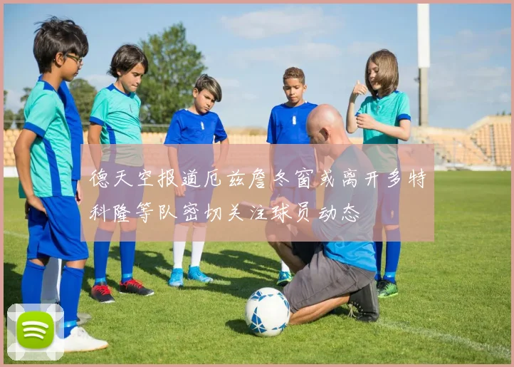德天空报道厄兹詹冬窗或离开多特科隆等队密切关注球员动态