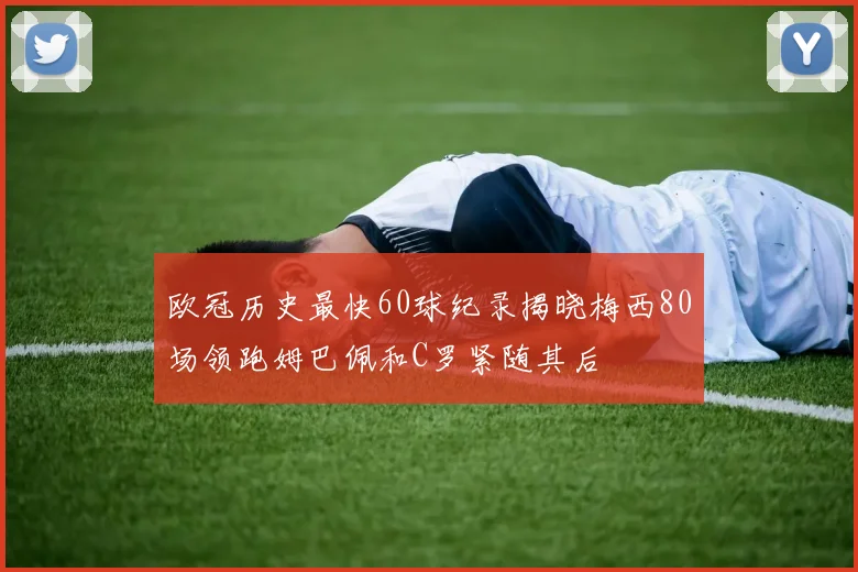 欧冠历史最快60球纪录揭晓梅西80场领跑姆巴佩和C罗紧随其后
