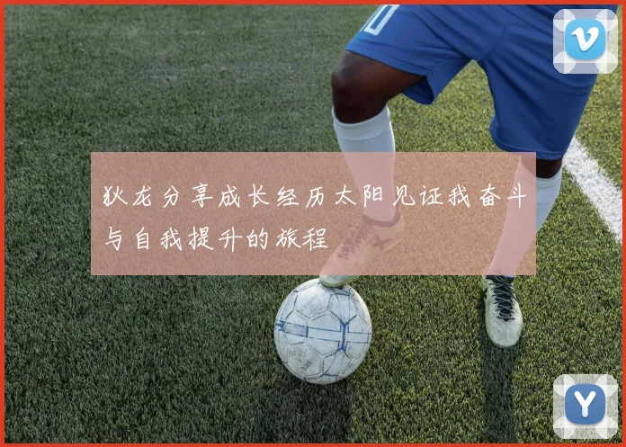 狄龙分享成长经历太阳见证我奋斗与自我提升的旅程