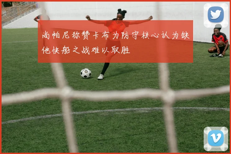 尚帕尼称赞卡布为防守核心认为缺他快船之战难以取胜