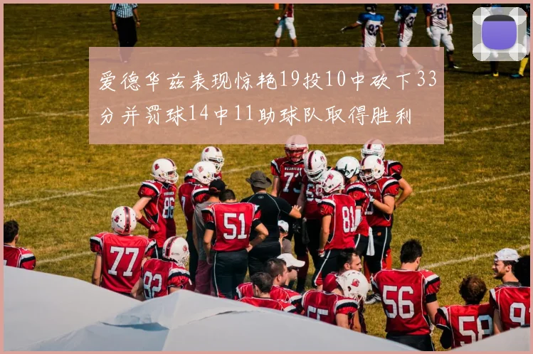 爱德华兹表现惊艳19投10中砍下33分并罚球14中11助球队取得胜利