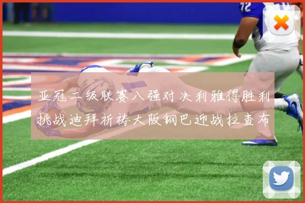 亚冠二级联赛八强对决利雅得胜利挑战迪拜祈祷大阪钢巴迎战拉查布里府