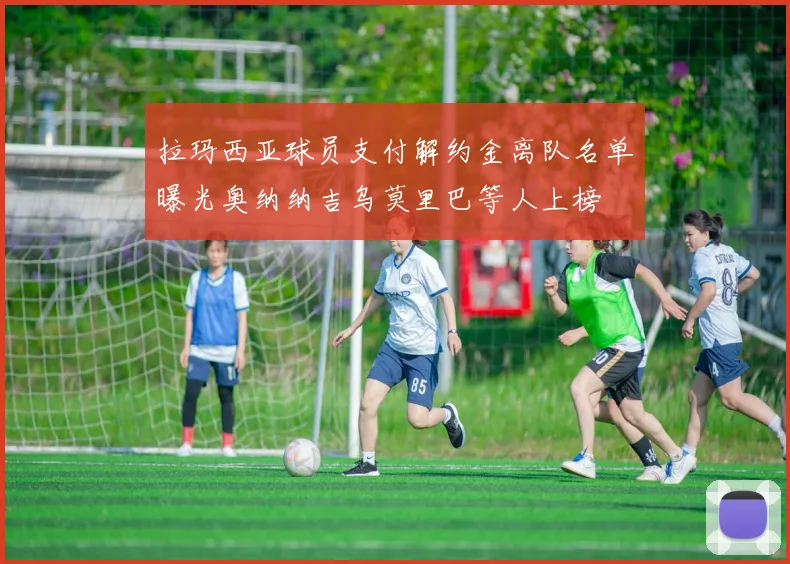 拉玛西亚球员支付解约金离队名单曝光奥纳纳吉乌莫里巴等人上榜