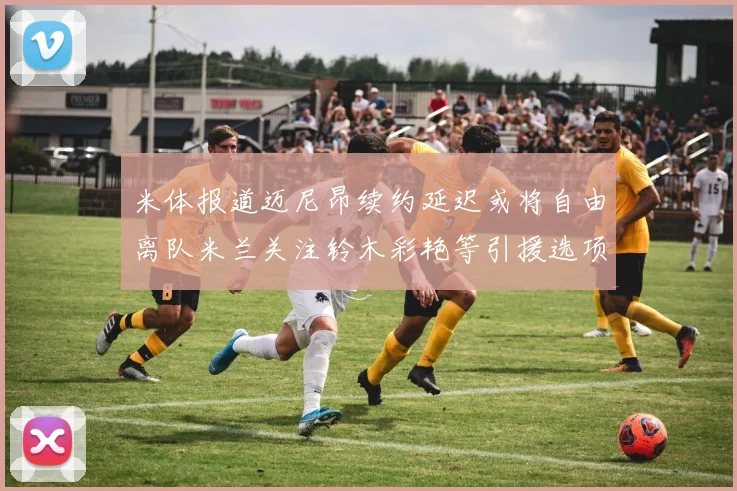 米体报道迈尼昂续约延迟或将自由离队米兰关注铃木彩艳等引援选项