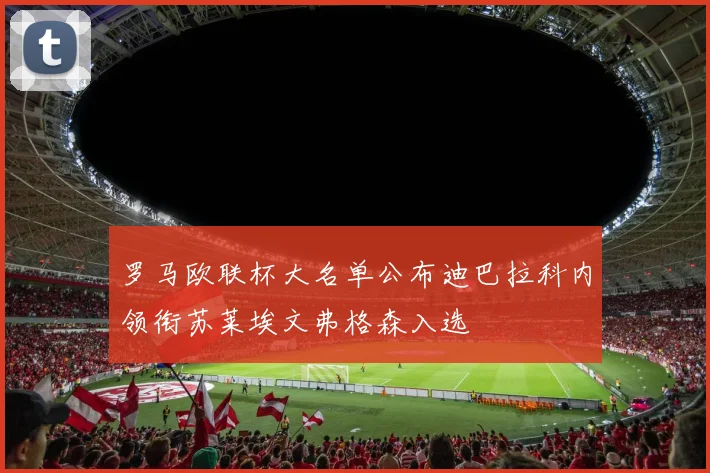 罗马欧联杯大名单公布迪巴拉科内领衔苏莱埃文弗格森入选