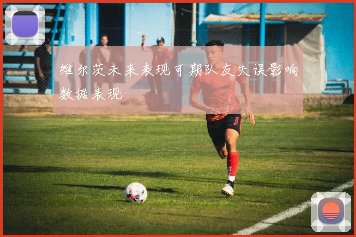 维尔茨未来表现可期队友失误影响数据表现