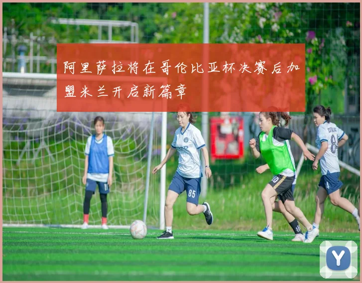 阿里萨拉将在哥伦比亚杯决赛后加盟米兰开启新篇章