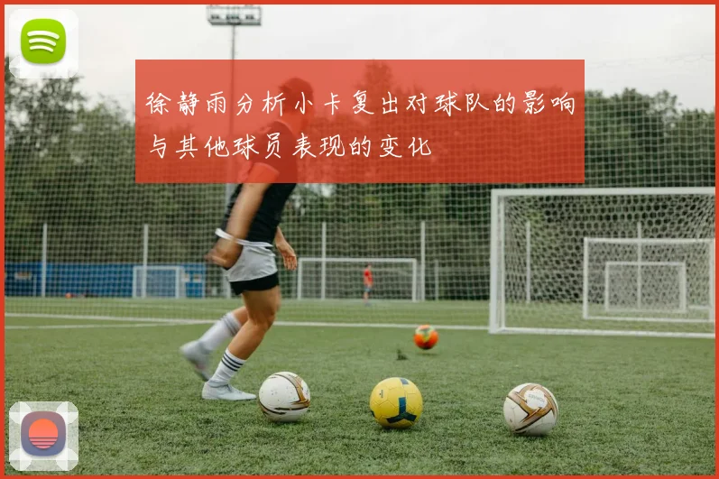 徐静雨分析小卡复出对球队的影响与其他球员表现的变化