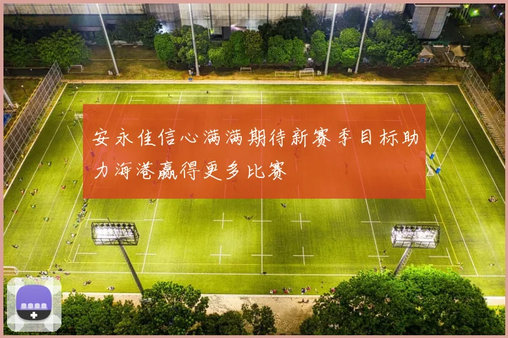 安永佳信心满满期待新赛季目标助力海港赢得更多比赛
