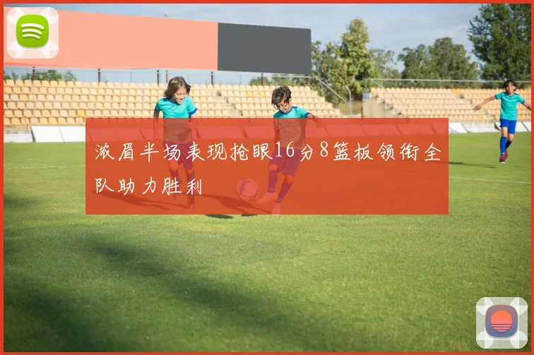 浓眉半场表现抢眼16分8篮板领衔全队助力胜利