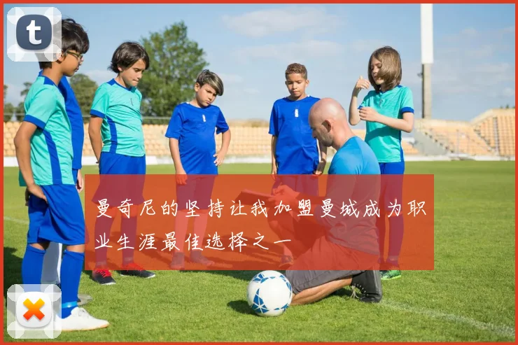 曼奇尼的坚持让我加盟曼城成为职业生涯最佳选择之一