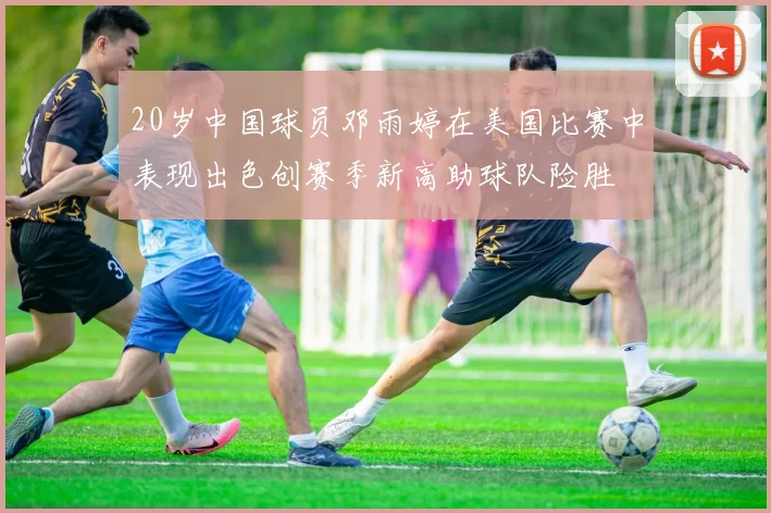 20岁中国球员邓雨婷在美国比赛中表现出色创赛季新高助球队险胜