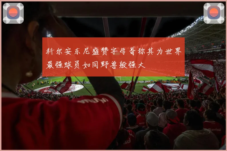 科尔安东尼盛赞字母哥称其为世界最强球员如同野兽般强大