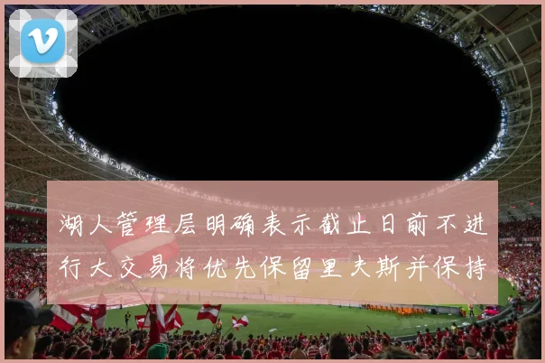 湖人管理层明确表示截止日前不进行大交易将优先保留里夫斯并保持灵活性