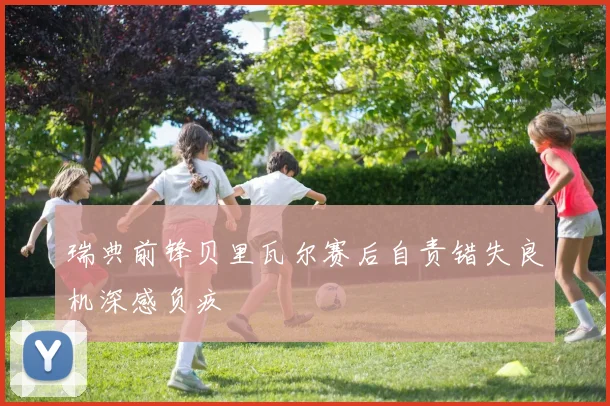 瑞典前锋贝里瓦尔赛后自责错失良机深感负疚